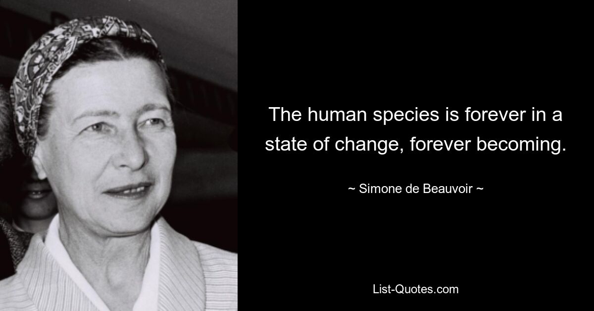 The human species is forever in a state of change, forever becoming. — © Simone de Beauvoir