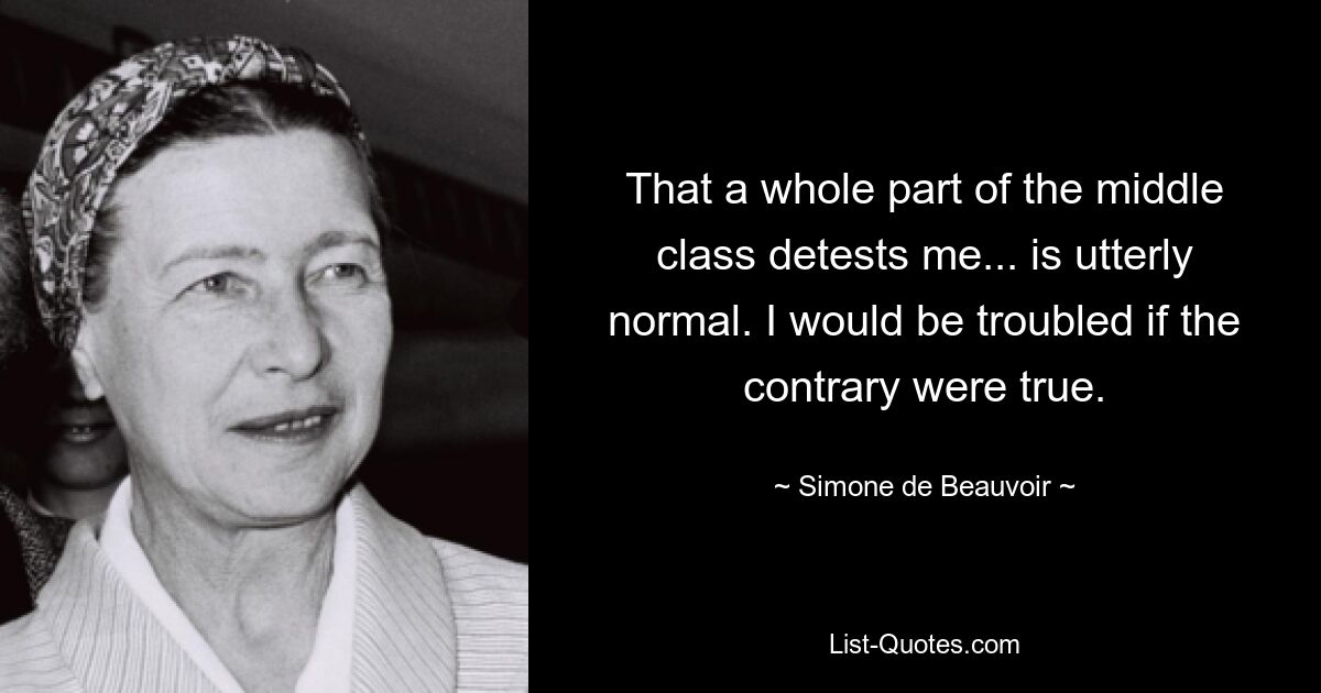 That a whole part of the middle class detests me... is utterly normal. I would be troubled if the contrary were true. — © Simone de Beauvoir