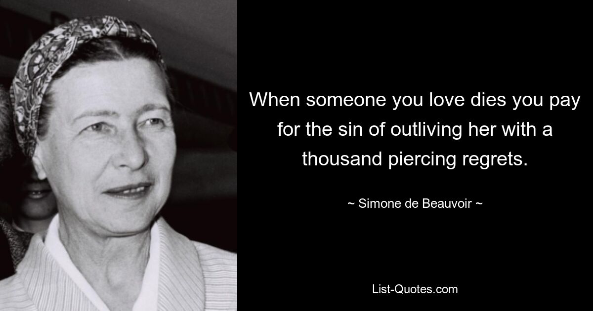 When someone you love dies you pay for the sin of outliving her with a thousand piercing regrets. — © Simone de Beauvoir