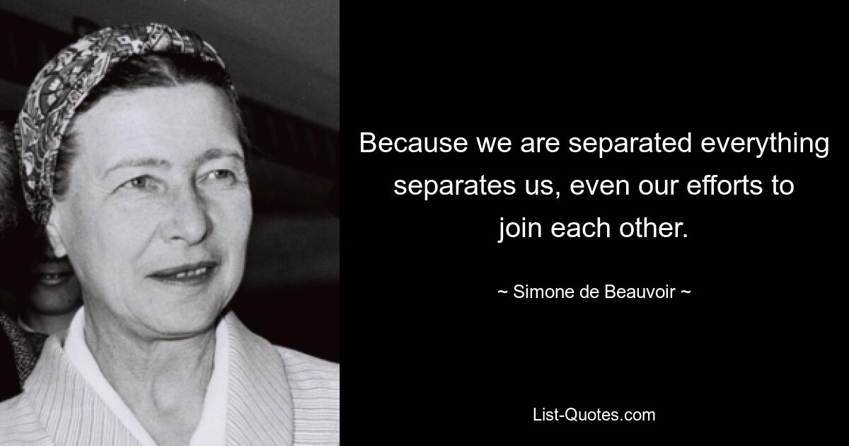 Because we are separated everything separates us, even our efforts to join each other. — © Simone de Beauvoir