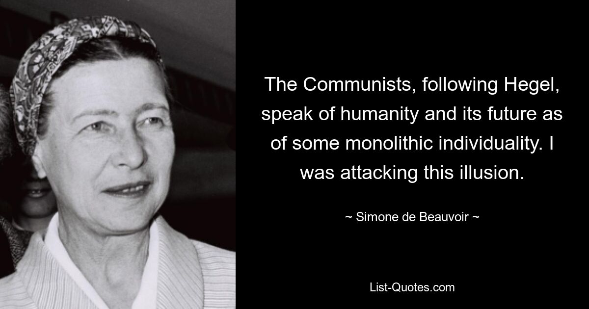 The Communists, following Hegel, speak of humanity and its future as of some monolithic individuality. I was attacking this illusion. — © Simone de Beauvoir