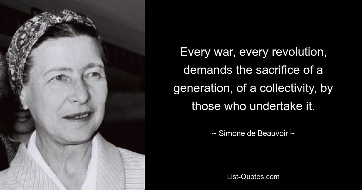 Every war, every revolution, demands the sacrifice of a generation, of a collectivity, by those who undertake it. — © Simone de Beauvoir