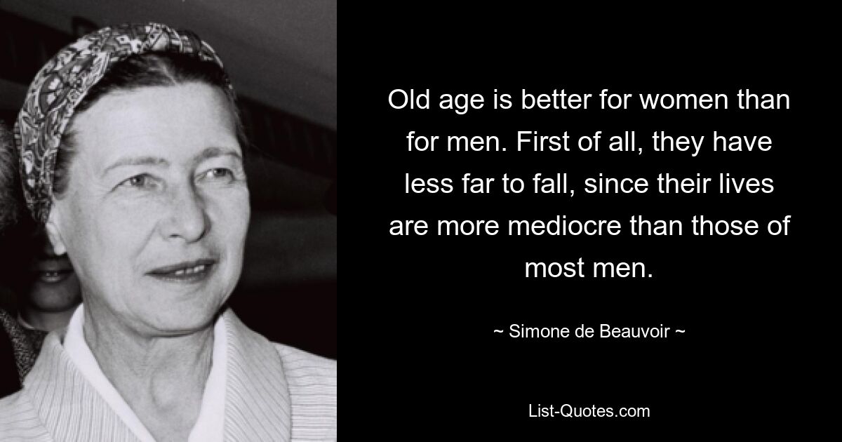 Old age is better for women than for men. First of all, they have less far to fall, since their lives are more mediocre than those of most men. — © Simone de Beauvoir