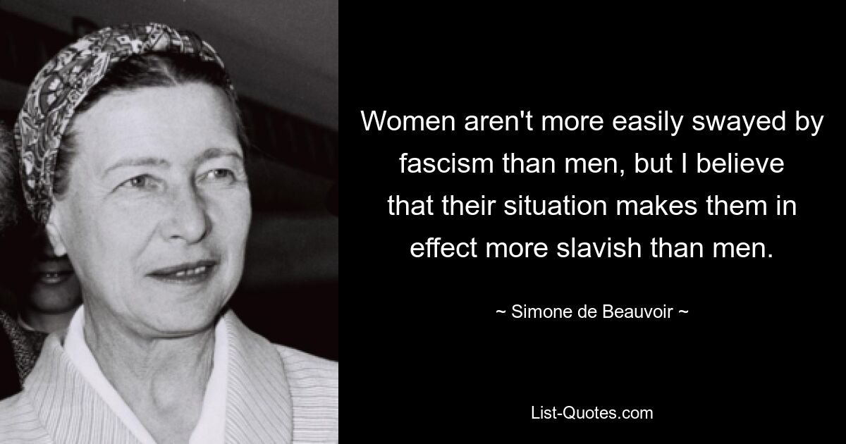 Frauen lassen sich vom Faschismus nicht leichter beeinflussen als Männer, aber ich glaube, dass ihre Situation sie tatsächlich sklavischer macht als Männer. — © Simone de Beauvoir