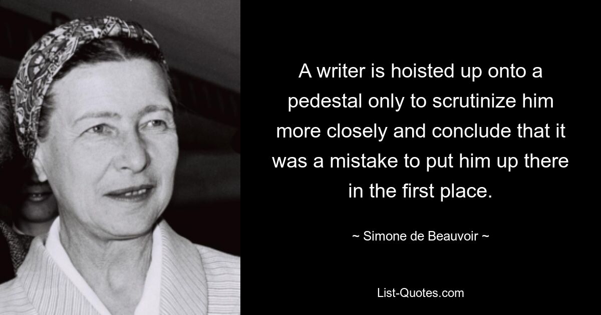 A writer is hoisted up onto a pedestal only to scrutinize him more closely and conclude that it was a mistake to put him up there in the first place. — © Simone de Beauvoir