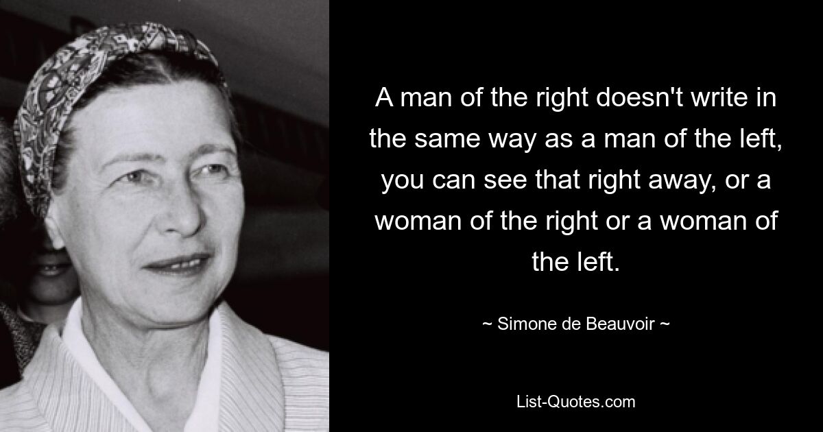 A man of the right doesn't write in the same way as a man of the left, you can see that right away, or a woman of the right or a woman of the left. — © Simone de Beauvoir