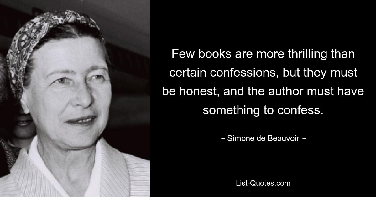 Few books are more thrilling than certain confessions, but they must be honest, and the author must have something to confess. — © Simone de Beauvoir