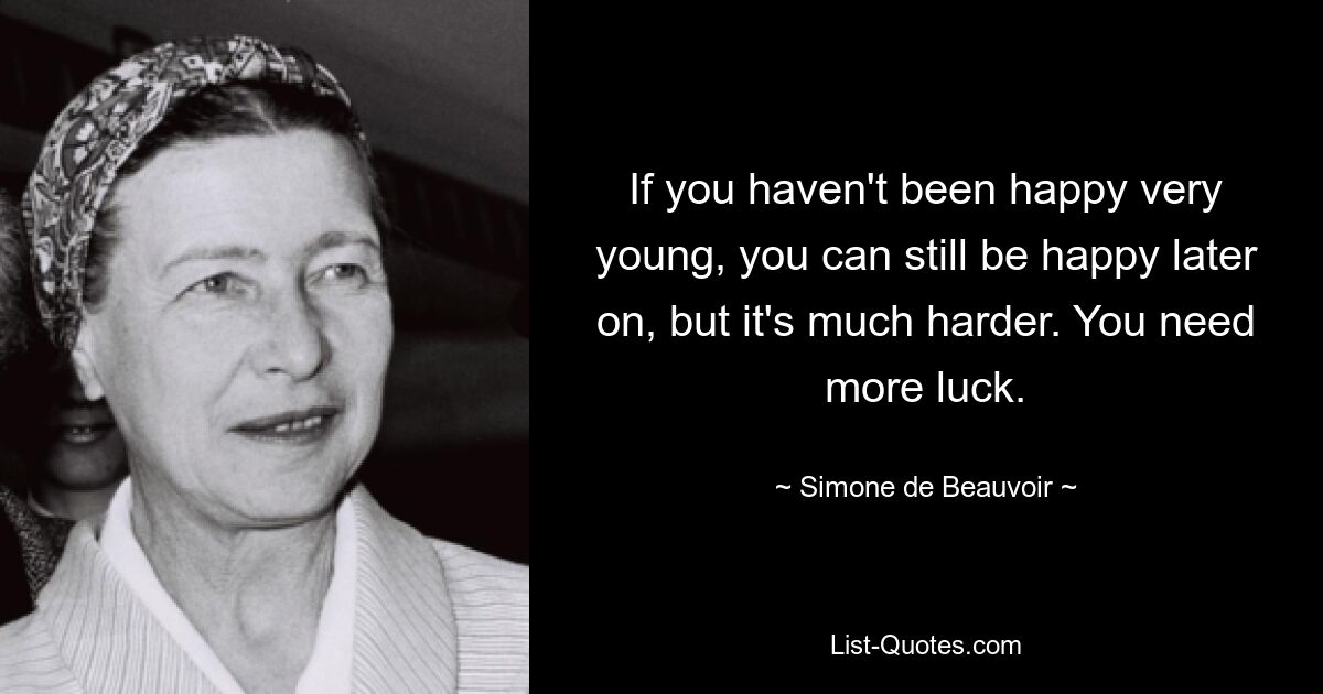 If you haven't been happy very young, you can still be happy later on, but it's much harder. You need more luck. — © Simone de Beauvoir