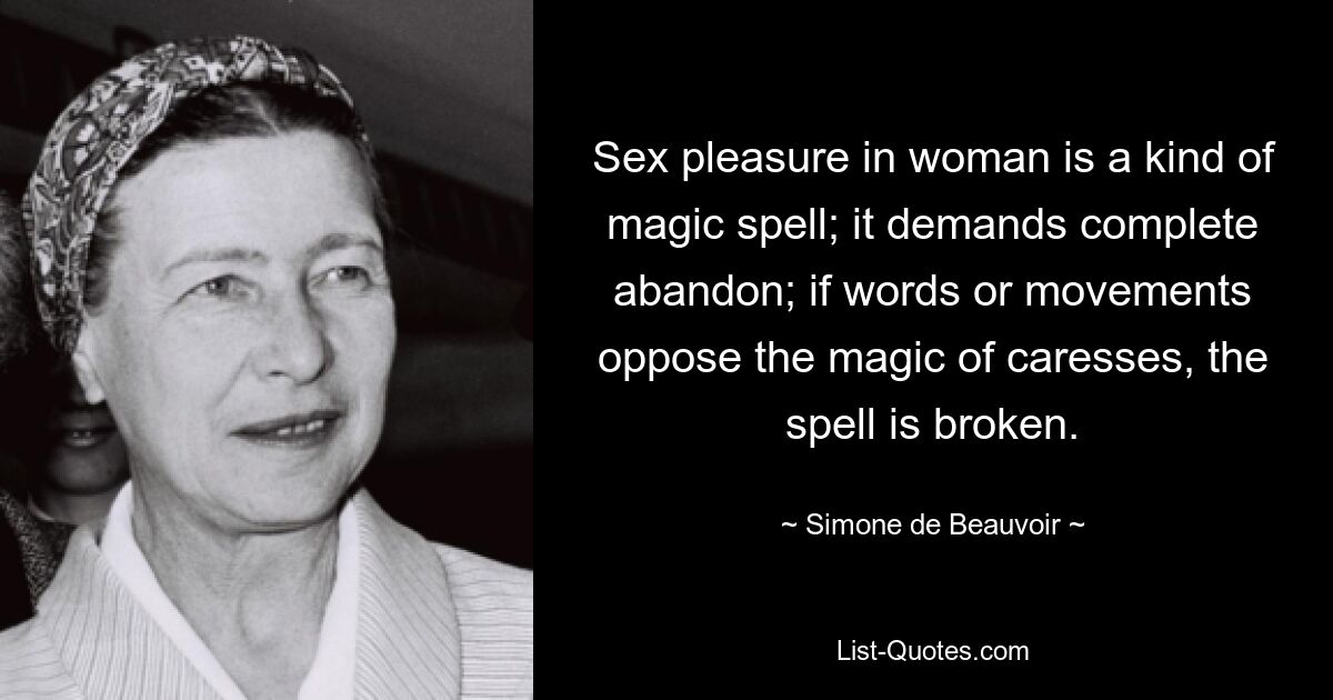 Sex pleasure in woman is a kind of magic spell; it demands complete abandon; if words or movements oppose the magic of caresses, the spell is broken. — © Simone de Beauvoir