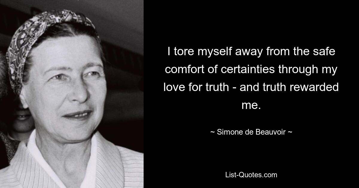 I tore myself away from the safe comfort of certainties through my love for truth - and truth rewarded me. — © Simone de Beauvoir