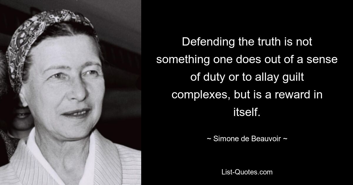 Defending the truth is not something one does out of a sense of duty or to allay guilt complexes, but is a reward in itself. — © Simone de Beauvoir