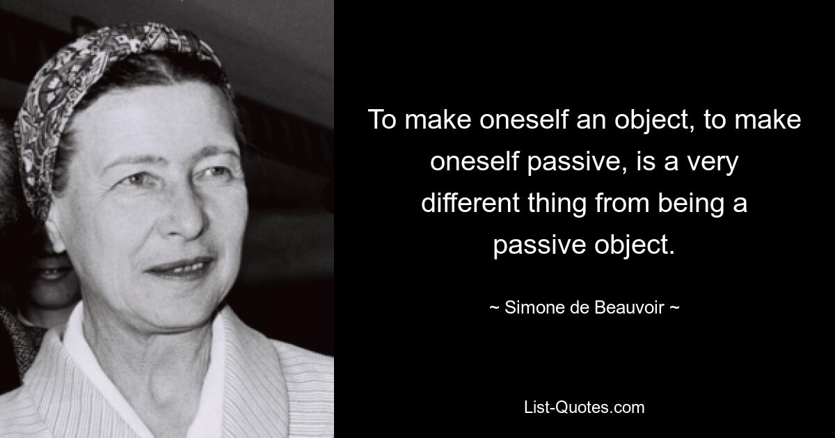 To make oneself an object, to make oneself passive, is a very different thing from being a passive object. — © Simone de Beauvoir