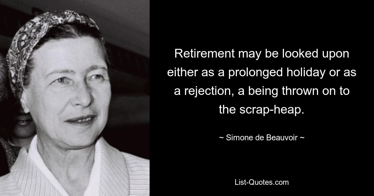 Retirement may be looked upon either as a prolonged holiday or as a rejection, a being thrown on to the scrap-heap. — © Simone de Beauvoir