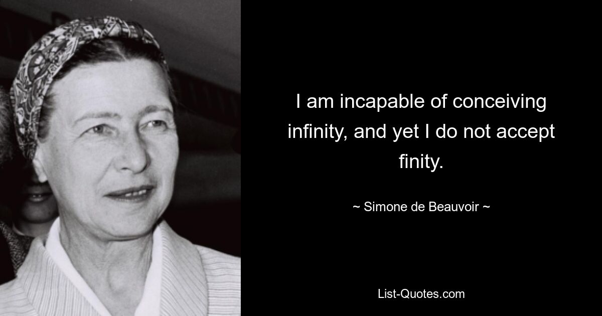 I am incapable of conceiving infinity, and yet I do not accept finity. — © Simone de Beauvoir