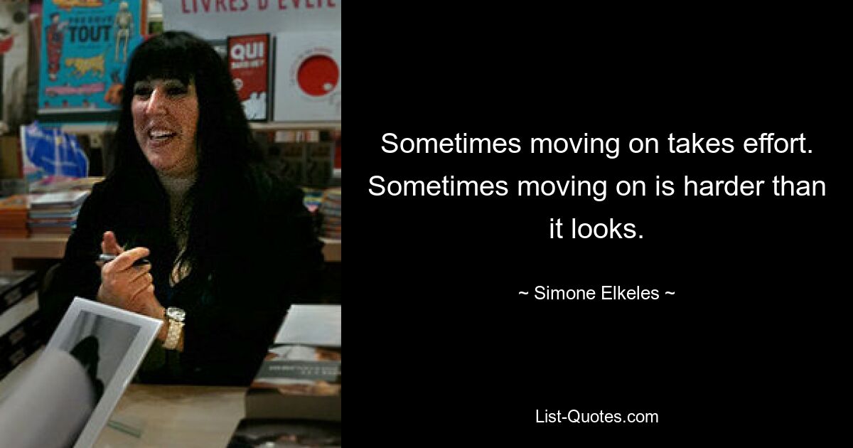 Sometimes moving on takes effort. Sometimes moving on is harder than it looks. — © Simone Elkeles