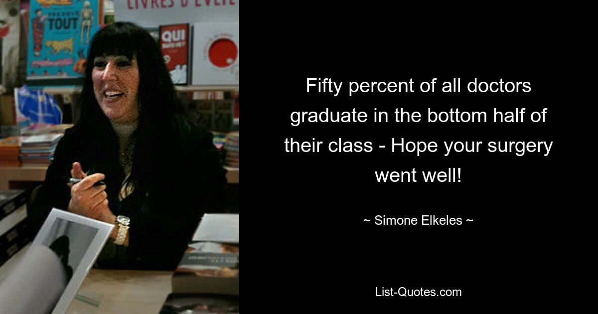 Fifty percent of all doctors graduate in the bottom half of their class - Hope your surgery went well! — © Simone Elkeles