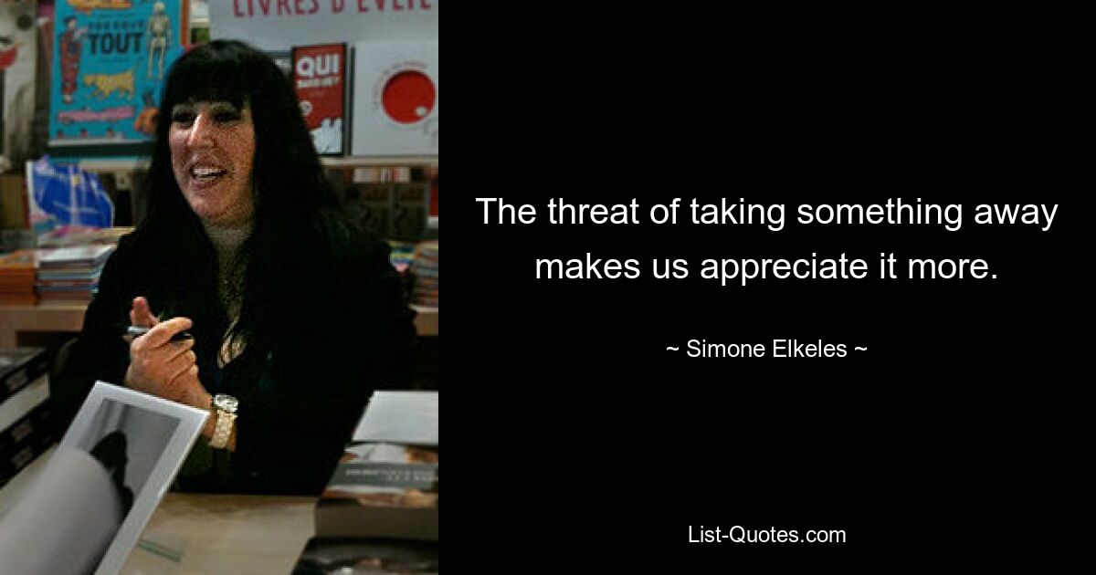 The threat of taking something away makes us appreciate it more. — © Simone Elkeles