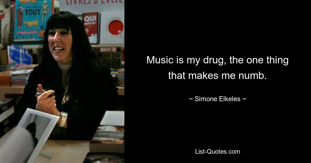 Music is my drug, the one thing that makes me numb. — © Simone Elkeles