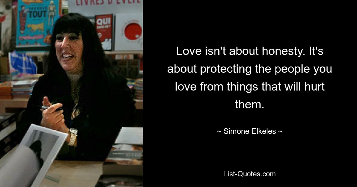 Love isn't about honesty. It's about protecting the people you love from things that will hurt them. — © Simone Elkeles