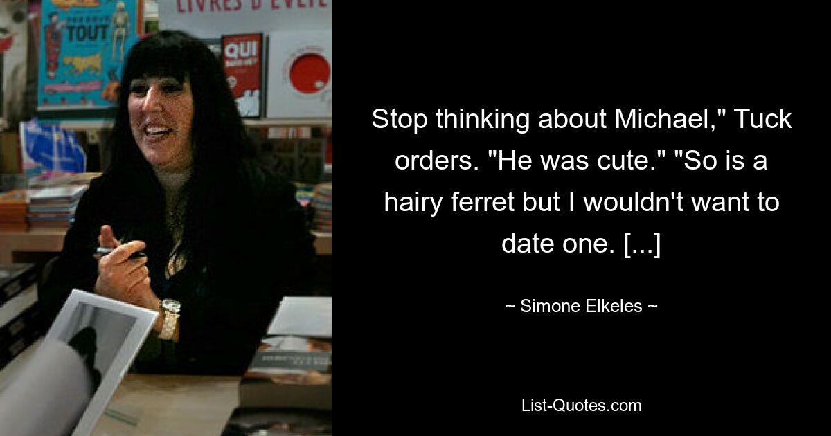 Stop thinking about Michael," Tuck orders. "He was cute." "So is a hairy ferret but I wouldn't want to date one. [...] — © Simone Elkeles