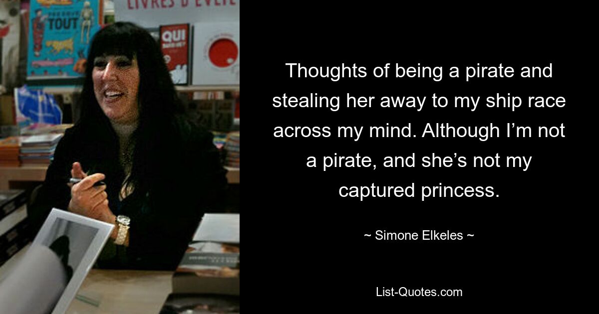 Thoughts of being a pirate and stealing her away to my ship race across my mind. Although I’m not a pirate, and she’s not my captured princess. — © Simone Elkeles