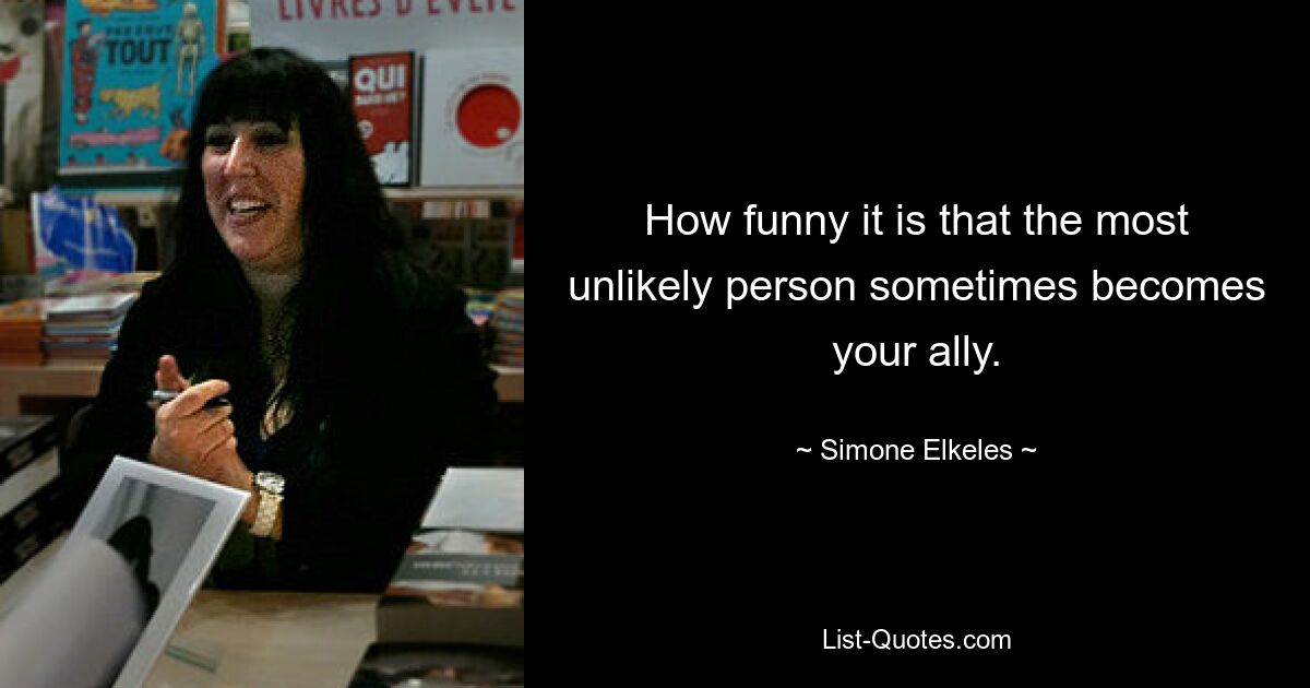 How funny it is that the most unlikely person sometimes becomes your ally. — © Simone Elkeles