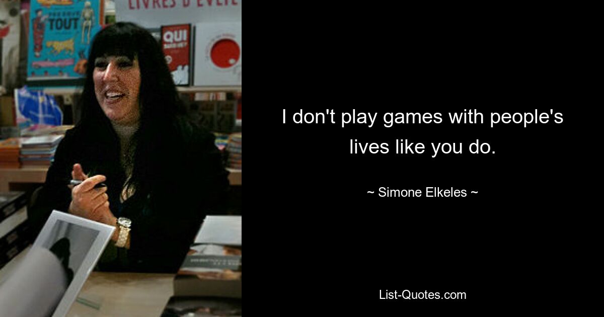 I don't play games with people's lives like you do. — © Simone Elkeles