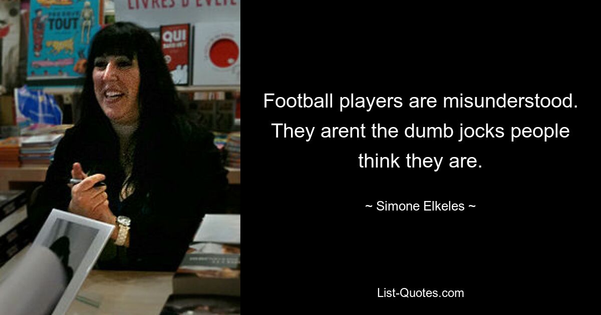 Football players are misunderstood. They arent the dumb jocks people think they are. — © Simone Elkeles