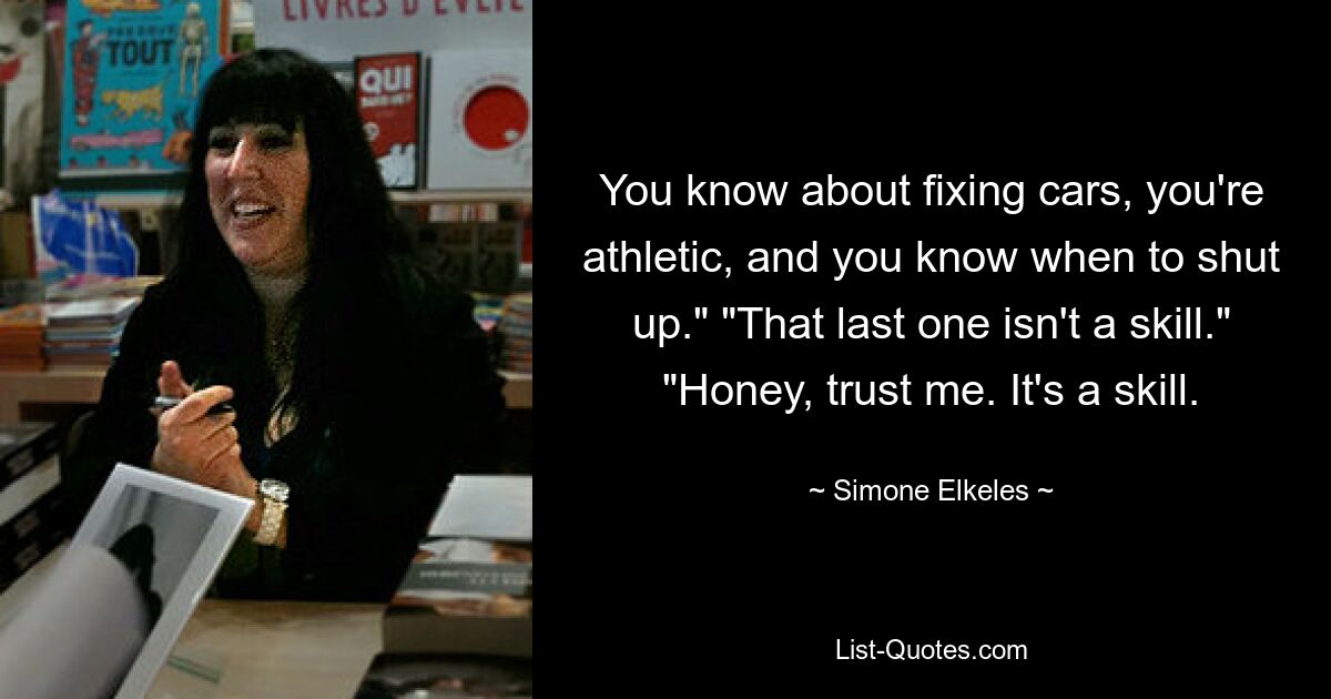 You know about fixing cars, you're athletic, and you know when to shut up." "That last one isn't a skill." "Honey, trust me. It's a skill. — © Simone Elkeles