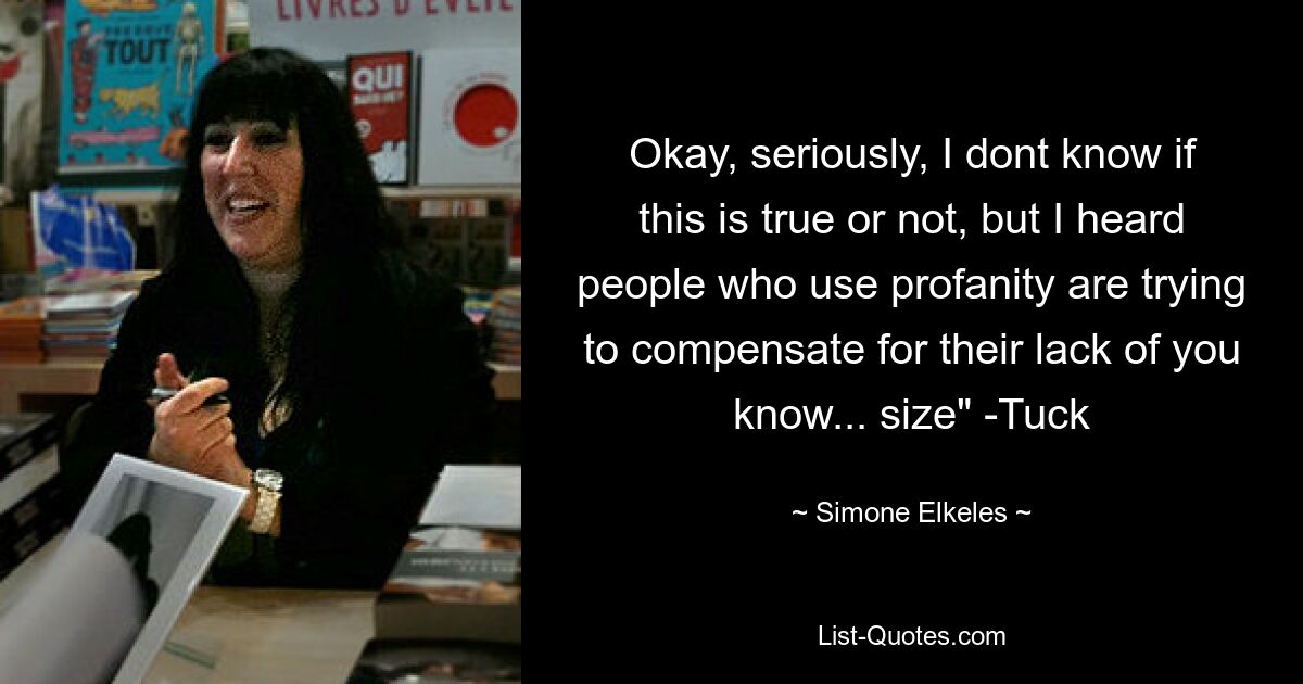 Okay, seriously, I dont know if this is true or not, but I heard people who use profanity are trying to compensate for their lack of you know... size" -Tuck — © Simone Elkeles