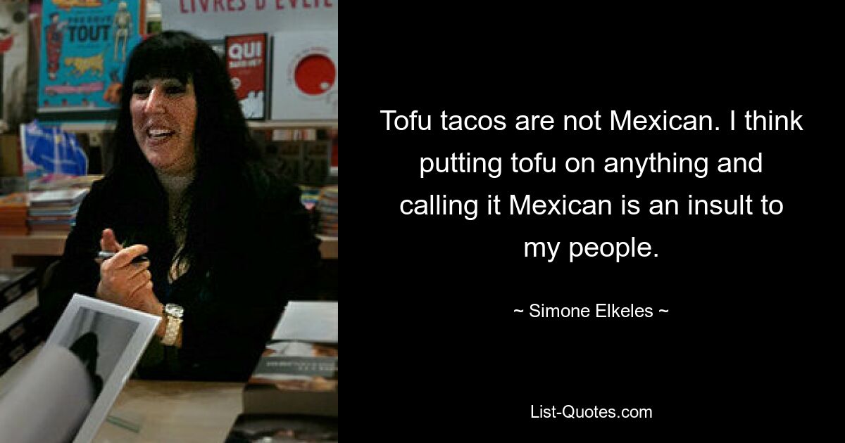 Tofu tacos are not Mexican. I think putting tofu on anything and calling it Mexican is an insult to my people. — © Simone Elkeles