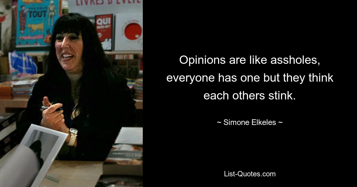 Opinions are like assholes, everyone has one but they think each others stink. — © Simone Elkeles