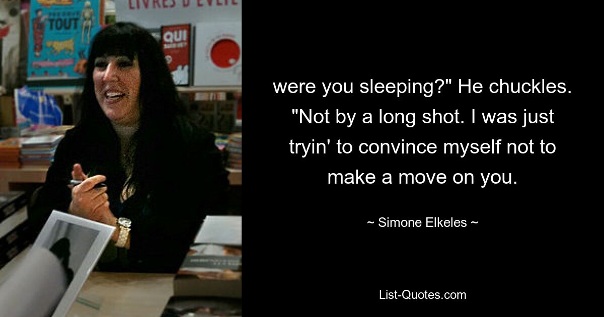 were you sleeping?" He chuckles. "Not by a long shot. I was just tryin' to convince myself not to make a move on you. — © Simone Elkeles