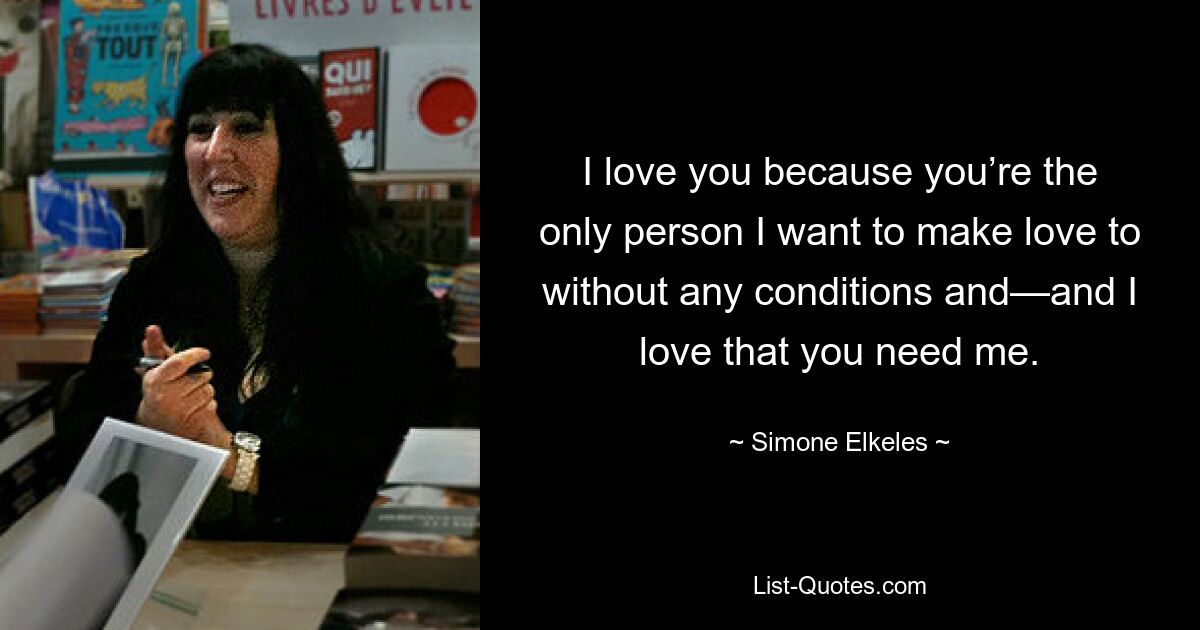 I love you because you’re the only person I want to make love to without any conditions and—and I love that you need me. — © Simone Elkeles