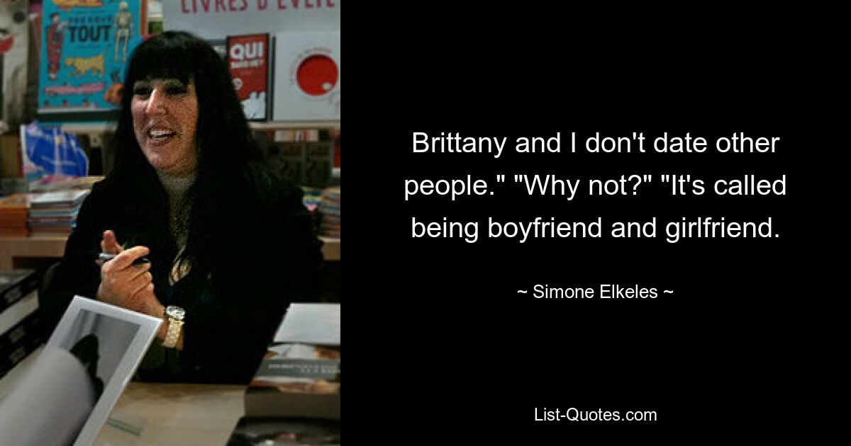 Brittany and I don't date other people." "Why not?" "It's called being boyfriend and girlfriend. — © Simone Elkeles