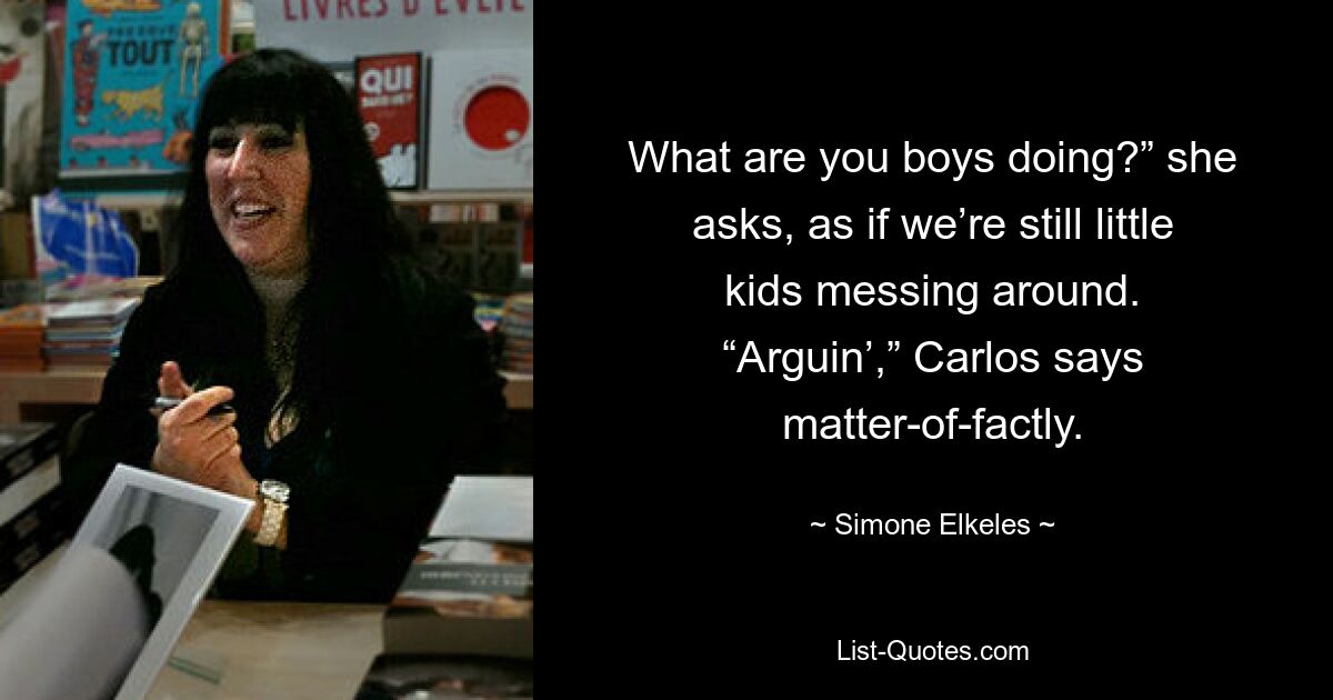 What are you boys doing?” she asks, as if we’re still little kids messing around. “Arguin’,” Carlos says matter-of-factly. — © Simone Elkeles