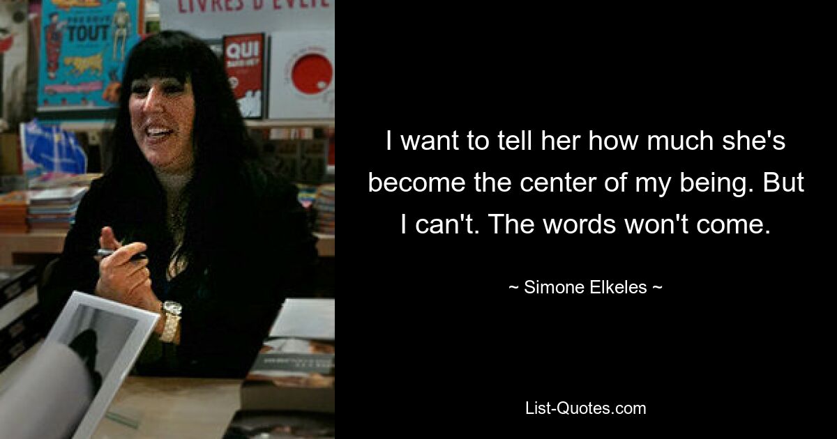 I want to tell her how much she's become the center of my being. But I can't. The words won't come. — © Simone Elkeles