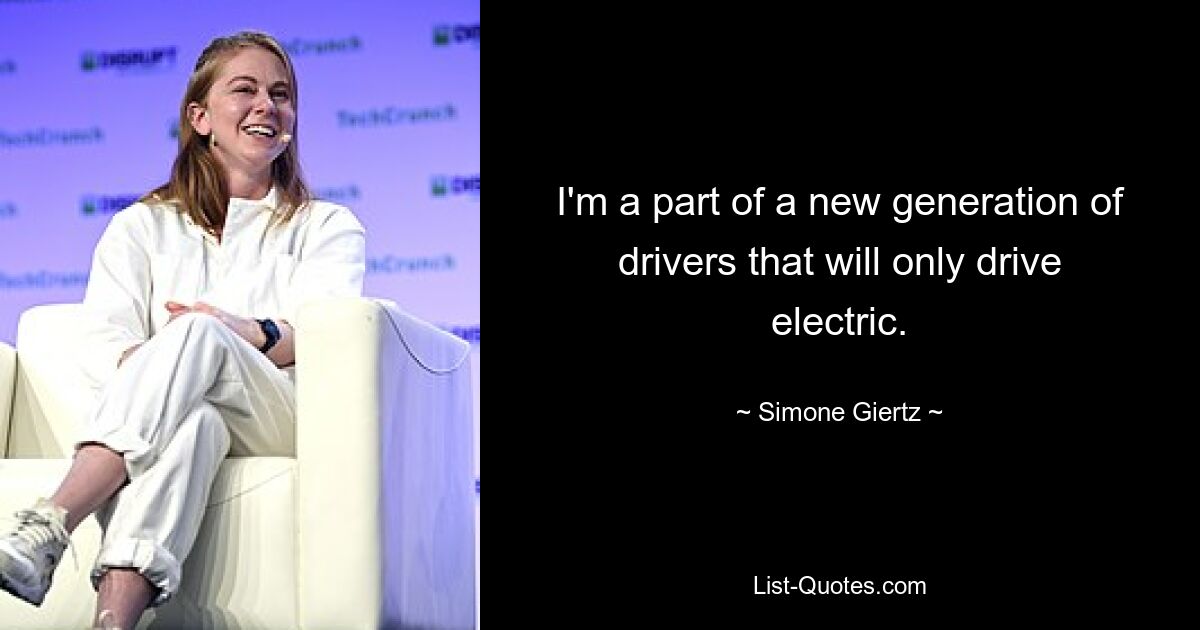 I'm a part of a new generation of drivers that will only drive electric. — © Simone Giertz