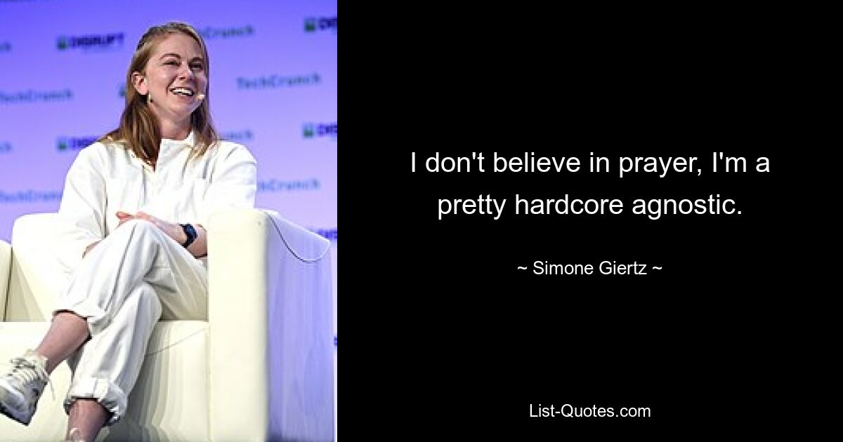 I don't believe in prayer, I'm a pretty hardcore agnostic. — © Simone Giertz