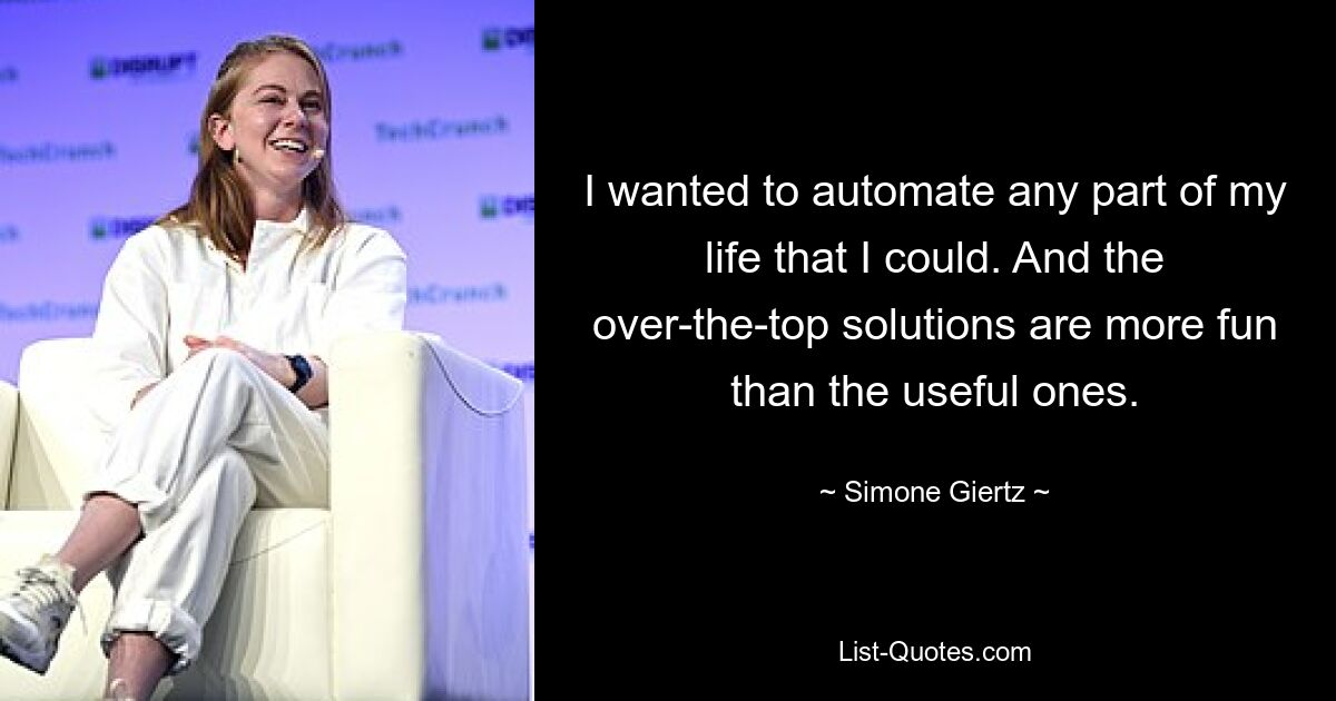 I wanted to automate any part of my life that I could. And the over-the-top solutions are more fun than the useful ones. — © Simone Giertz