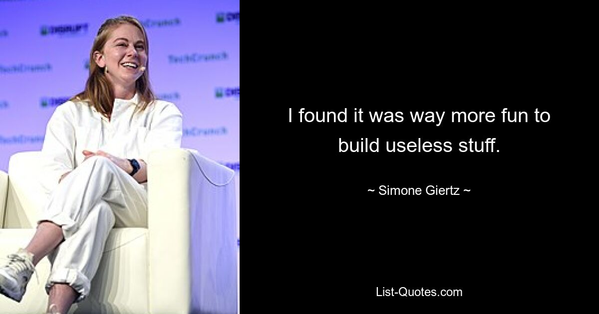 I found it was way more fun to build useless stuff. — © Simone Giertz