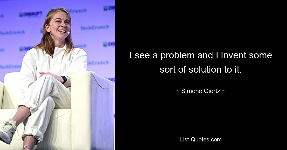 I see a problem and I invent some sort of solution to it. — © Simone Giertz