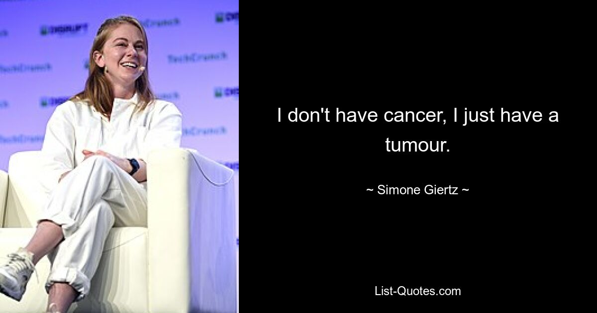 I don't have cancer, I just have a tumour. — © Simone Giertz