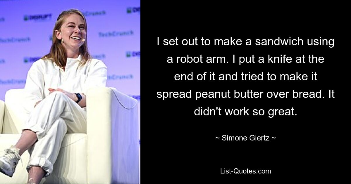 I set out to make a sandwich using a robot arm. I put a knife at the end of it and tried to make it spread peanut butter over bread. It didn't work so great. — © Simone Giertz