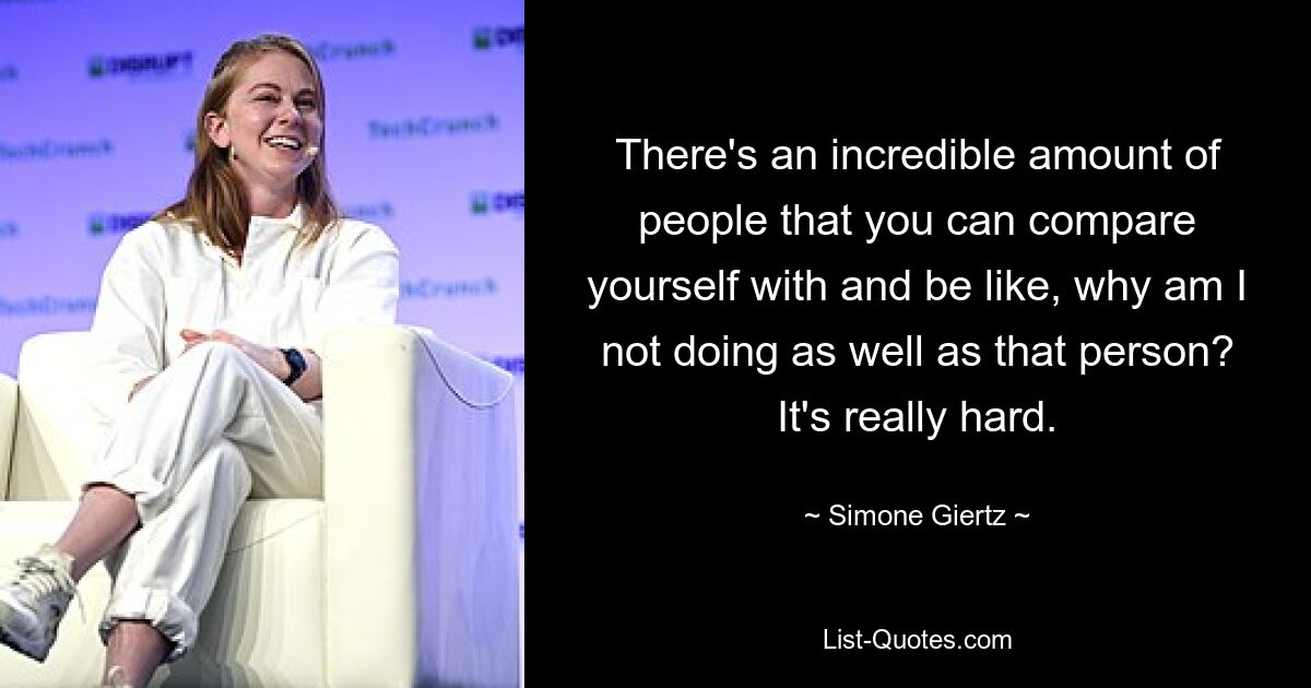 There's an incredible amount of people that you can compare yourself with and be like, why am I not doing as well as that person? It's really hard. — © Simone Giertz