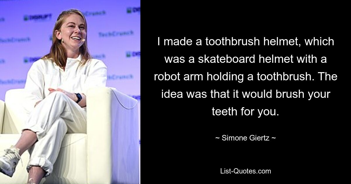 I made a toothbrush helmet, which was a skateboard helmet with a robot arm holding a toothbrush. The idea was that it would brush your teeth for you. — © Simone Giertz