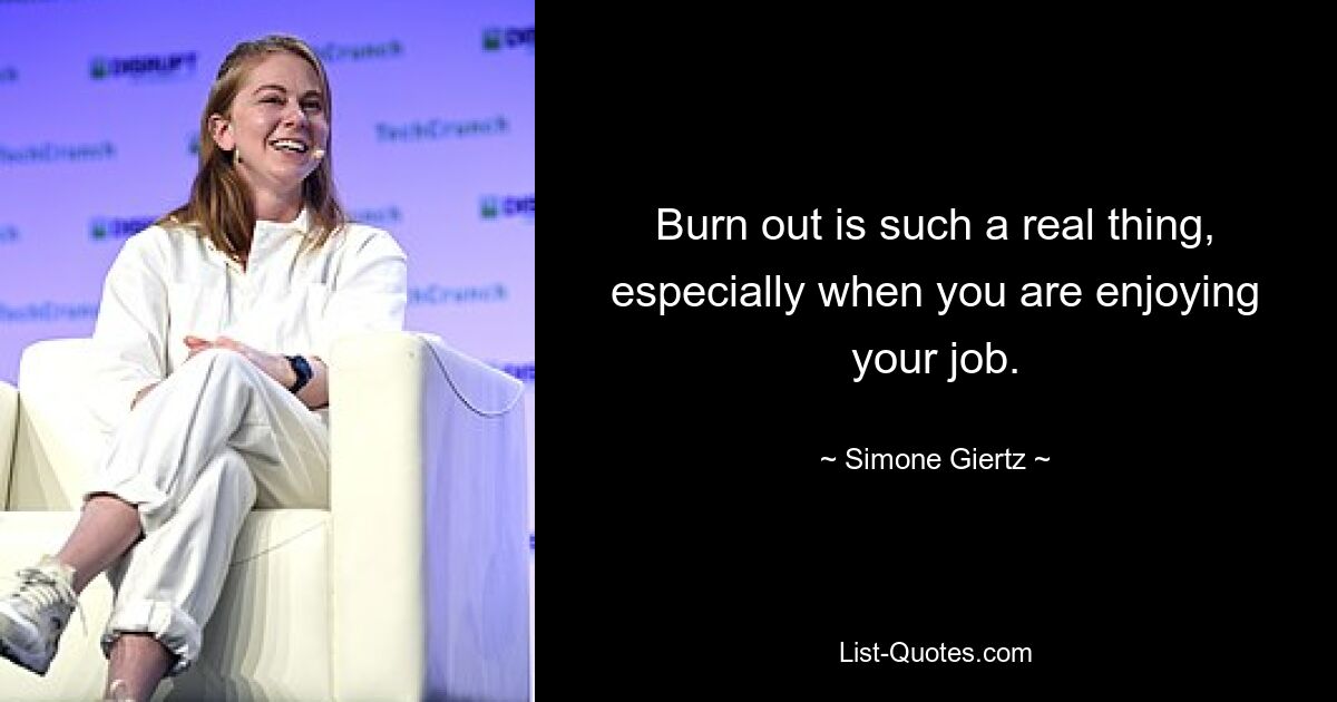 Burn out is such a real thing, especially when you are enjoying your job. — © Simone Giertz