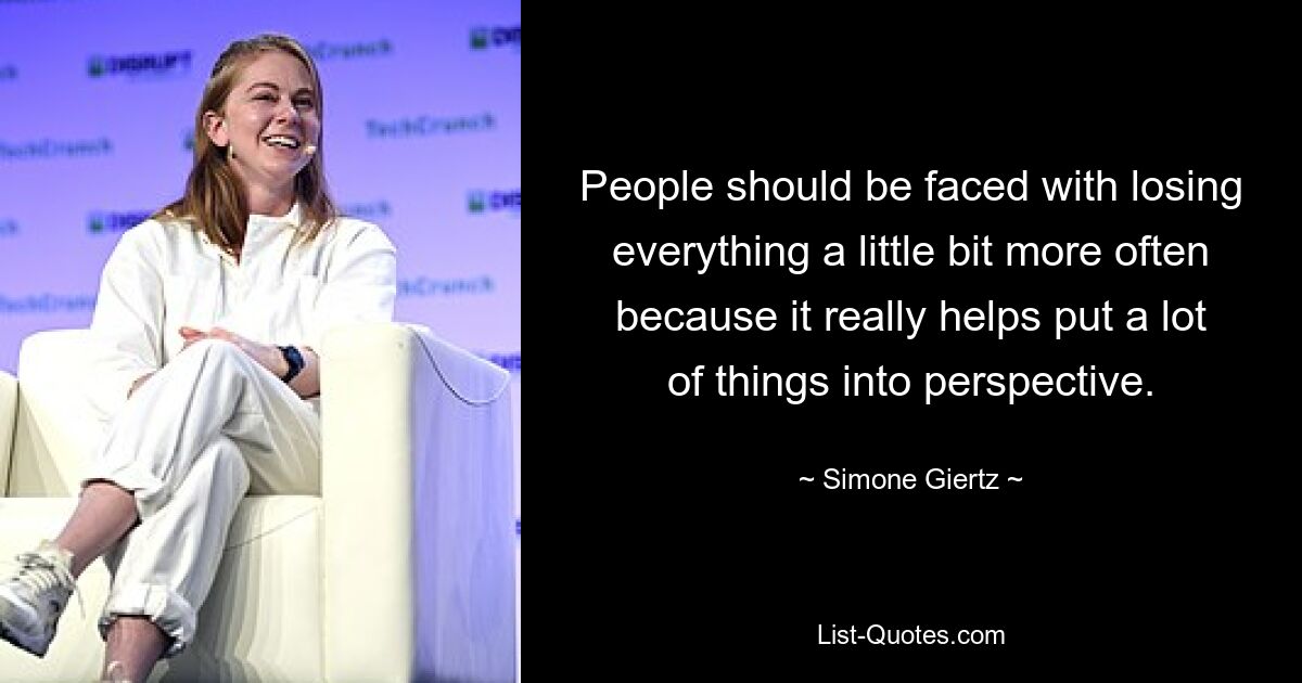 People should be faced with losing everything a little bit more often because it really helps put a lot of things into perspective. — © Simone Giertz