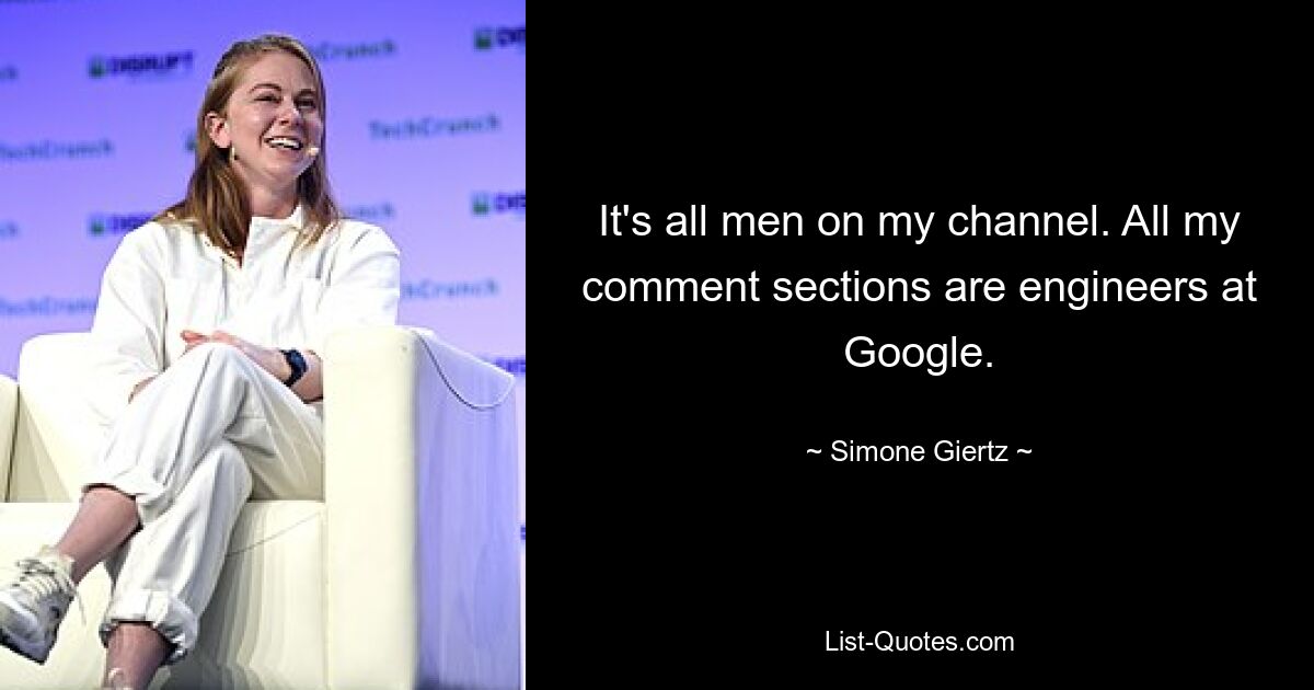 It's all men on my channel. All my comment sections are engineers at Google. — © Simone Giertz