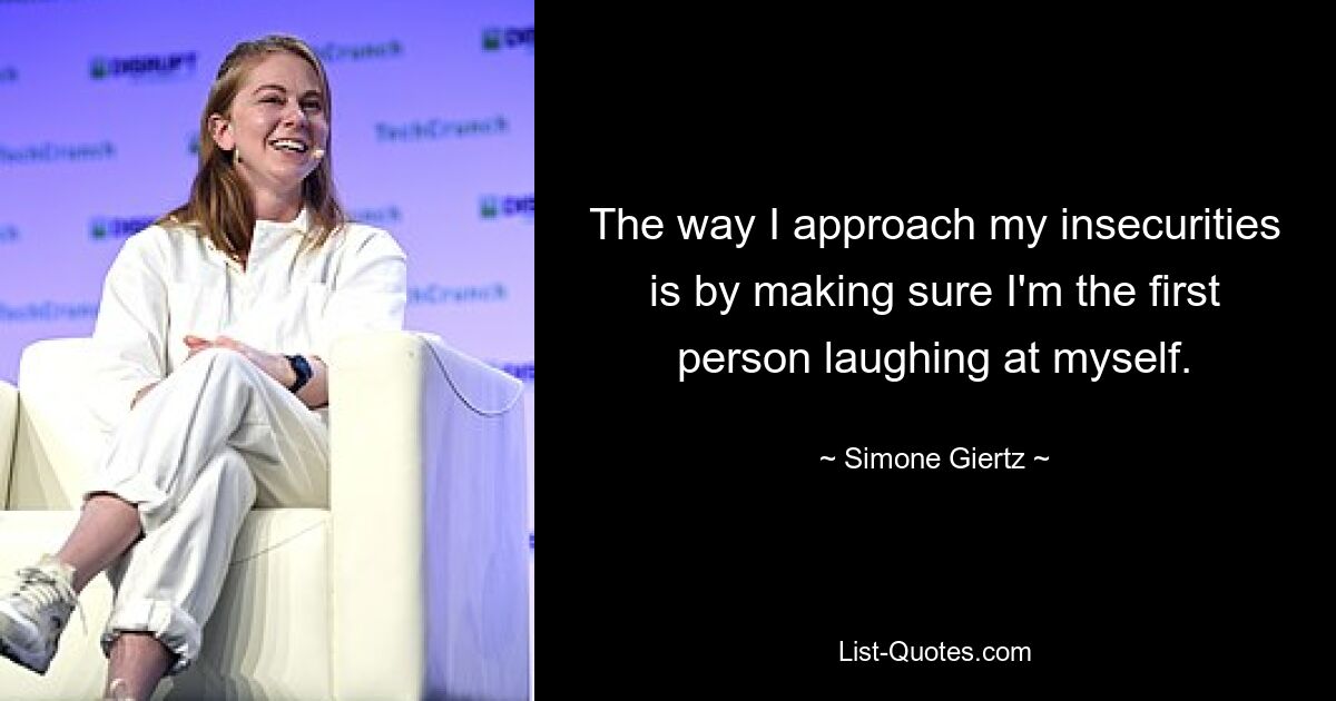 The way I approach my insecurities is by making sure I'm the first person laughing at myself. — © Simone Giertz